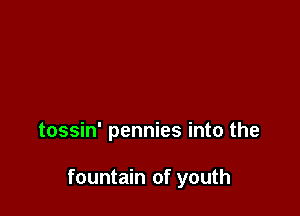 tossin' pennies into the

fountain of youth