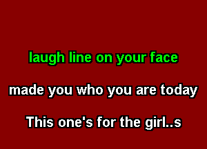 laugh line on your face

made you who you are today

This one's for the girl..s