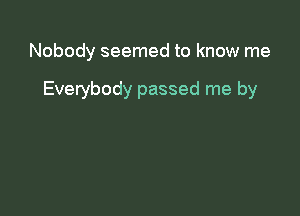 Nobody seemed to know me

Everybody passed me by