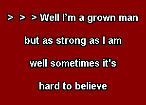 z? r) Well Pm a grown man

but as strong as I am

well sometimes it's

hard to believe
