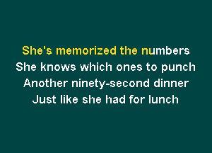 She's memorized the numbers
She knows which ones to punch
Another ninety-second dinner
Just like she had for lunch