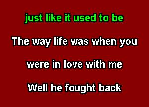 just like it used to be
The way life was when you

were in love with me

Well he fought back