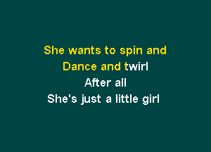 She wants to spin and
Dance and twirl

After all
She's just a little girl
