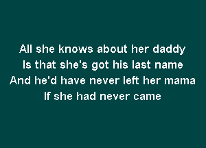 All she knows about her daddy
Is that she's got his last name

And he'd have never left her mama
If she had never came