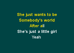 She just wants to be
Somebody's world
After all

She's just a little girl
Yeah
