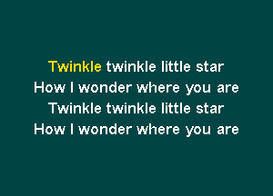 Twinkle twinkle little star
How I wonder where you are

Twinkle twinkle little star
How I wonder where you are
