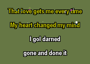 That iove gets me every iime

My heart changed my min'd

I go! darned

gone and done it