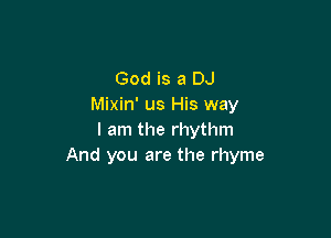God is a DJ
Mixin' us His way

I am the rhythm
And you are the rhyme