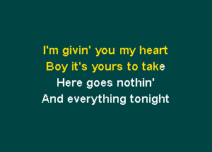 I'm givin' you my heart
Boy it's yours to take

Here goes nothin'
And everything tonight