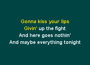 Gonna kiss your lips
Givin' up the fight

And here goes nothin'
And maybe everything tonight