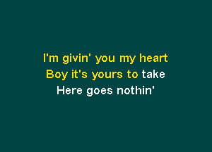 I'm givin' you my heart
Boy it's yours to take

Here goes nothin'