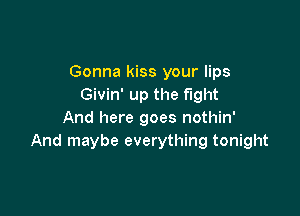 Gonna kiss your lips
Givin' up the fight

And here goes nothin'
And maybe everything tonight