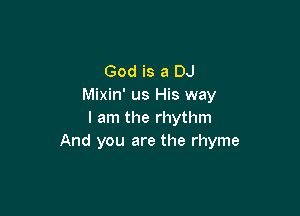 God is a DJ
Mixin' us His way

I am the rhythm
And you are the rhyme