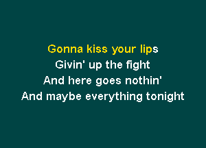 Gonna kiss your lips
Givin' up the fight

And here goes nothin'
And maybe everything tonight