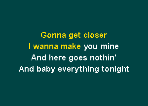 Gonna get closer
I wanna make you mine

And here goes nothin'
And baby everything tonight