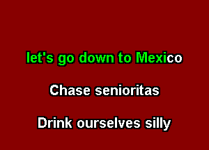 let's go down to Mexico

Chase senioritas

Drink ourselves silly