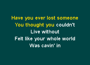 Have you ever lost someone
You thought you couldn't
Live without

Felt like your whole world
Was cavin' in