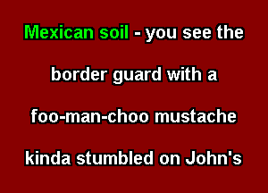 Mexican soil - you see the

border guard with a
foo-man-choo mustache

kinda stumbled on John's