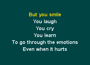 But you smile
Youlaugh
You cry

You learn
To go through the emotions
Even when it hurts