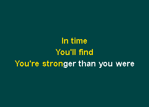 In time
You'll find

You're stronger than you were