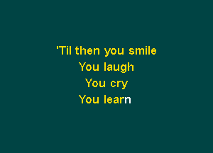 'Til then you smile
Youlaugh

You cry
You learn