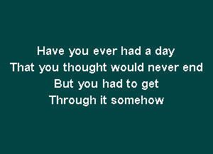 Have you ever had a day
That you thought would never end

But you had to get
Through it somehow