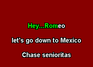Hey...Romeo

let's go down to Mexico

Chase senioritas