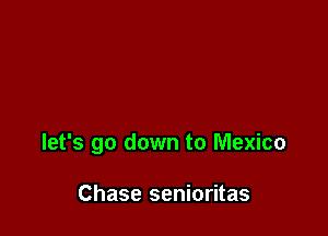 let's go down to Mexico

Chase senioritas