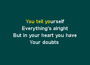 You tell yourself
Everything's alright

But in your heart you have
Your doubts