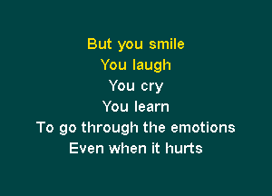 But you smile
Youlaugh
You cry

You learn
To go through the emotions
Even when it hurts