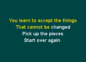You learn to accept the things
That cannot be changed

Pick up the pieces
Start over again