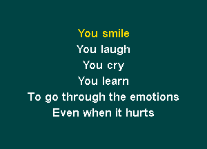 You smile
Youlaugh
You cry

Youlearn
To go through the emotions
Even when it hurts