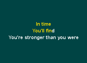 In time
You'll find

You're stronger than you were