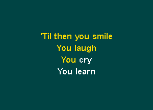 'Til then you smile
Youlaugh

You cry
You learn