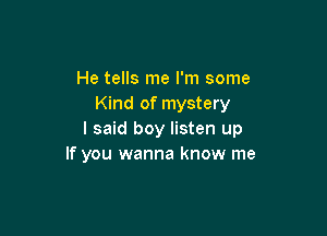 He tells me I'm some
Kind of mystery

I said boy listen up
If you wanna know me