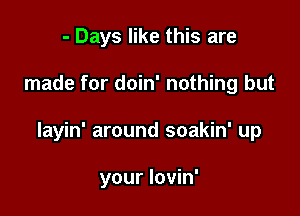 - Days like this are

made for doin' nothing but

layin' around soakin' up

your lovin'