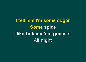 I tell him I'm some sugar
Some spice

I like to keep 'em guessin'
All night