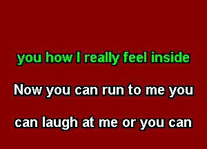 you how I really feel inside

Now you can run to me you

can laugh at me or you can