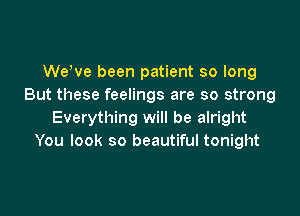 Weeve been patient so long
But these feelings are so strong

Everything will be alright
You look so beautiful tonight