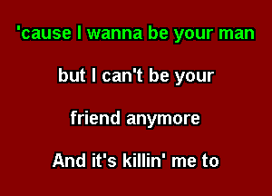 'cause I wanna be your man

but I can't be your

friend anymore

And it's killin' me to
