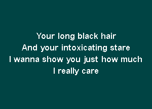 Your long black hair
And your intoxicating stare

I wanna show you just how much
I really care