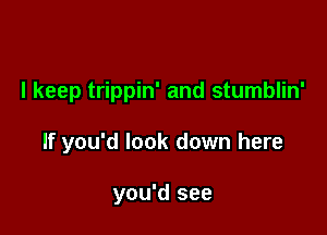 I keep trippin' and stumblin'

If you'd look down here

you'd see