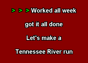 t- D .v Worked all week

got it all done

Let's make a

Tennessee River run