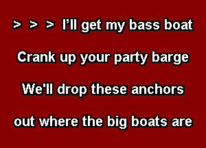 Pll get my bass boat
Crank up your party barge
We'll drop these anchors

out where the big boats are