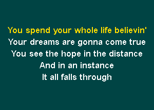 You spend your whole life believin'
Your dreams are gonna come true
You see the hope in the distance
And in an instance
It all falls through