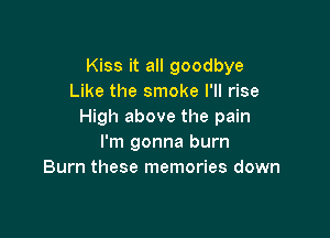 Kiss it all goodbye
Like the smoke I'll rise
High above the pain

I'm gonna burn
Burn these memories down