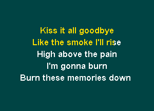 Kiss it all goodbye
Like the smoke I'll rise
High above the pain

I'm gonna burn
Burn these memories down