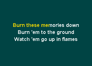 Burn these memories down
Burn 'em to the ground

Watch 'em go up in flames