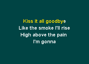 Kiss it all goodbye
Like the smoke I'll rise

High above the pain
I'm gonna