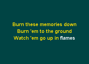 Burn these memories down
Burn 'em to the ground

Watch 'em go up in flames